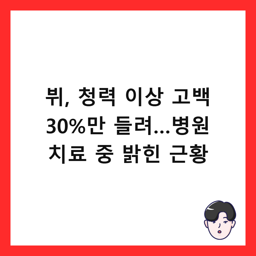뷔, 청력 이상 고백 30%만 들려…병원 치료 중 밝힌 근황