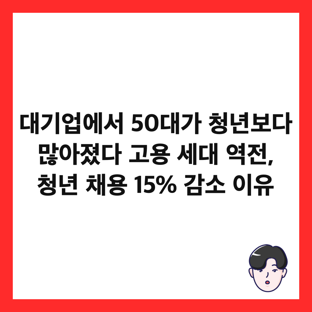 대기업에서 50대가 청년보다 많아졌다 ‘고용: 대기업에서 50대가 청년보다 많아졌다 고용 세대 역전, 청년 채용 15% 감소 이유