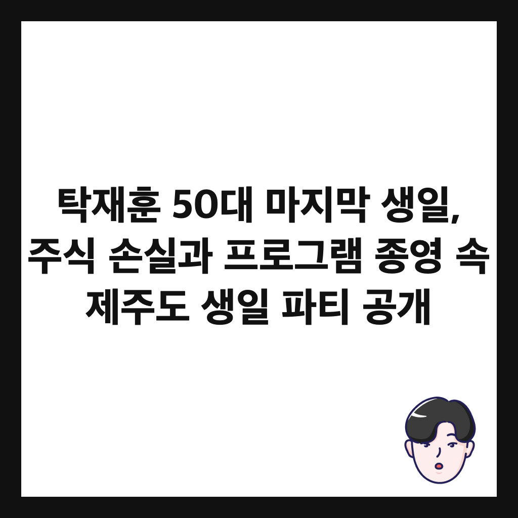 탁재훈 50대 마지막 생일과: 탁재훈 50대 마지막 생일, 주식 손실과 프로그램 종영 속 제주도 생일 파티 공개