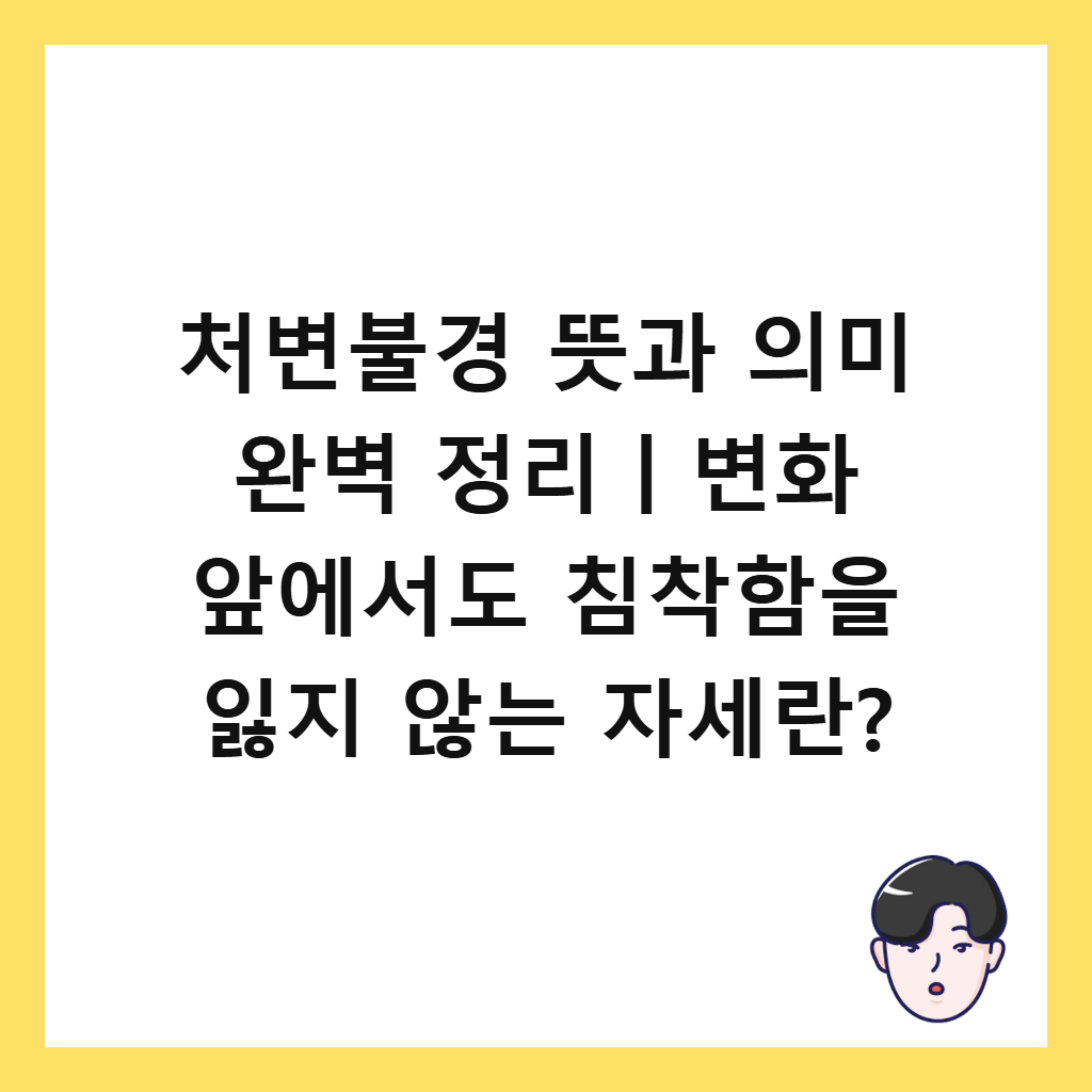처변불경 뜻과 의미 완벽 정리ㅣ변화 앞에서도 침착함을 잃지 않는 자세란?