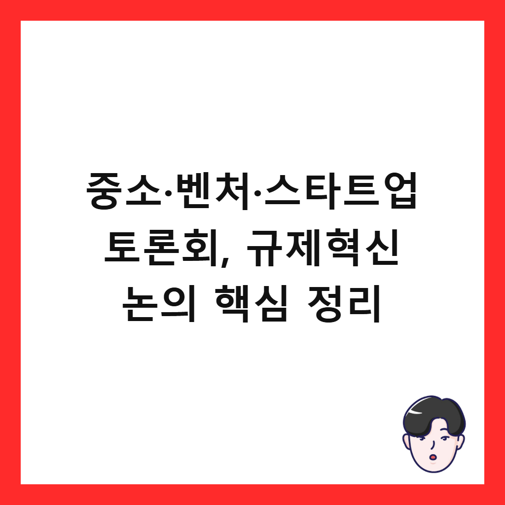 중소·벤처·스타트업 토론회는: 중소·벤처·스타트업 토론회, 규제혁신 논의 핵심 정리