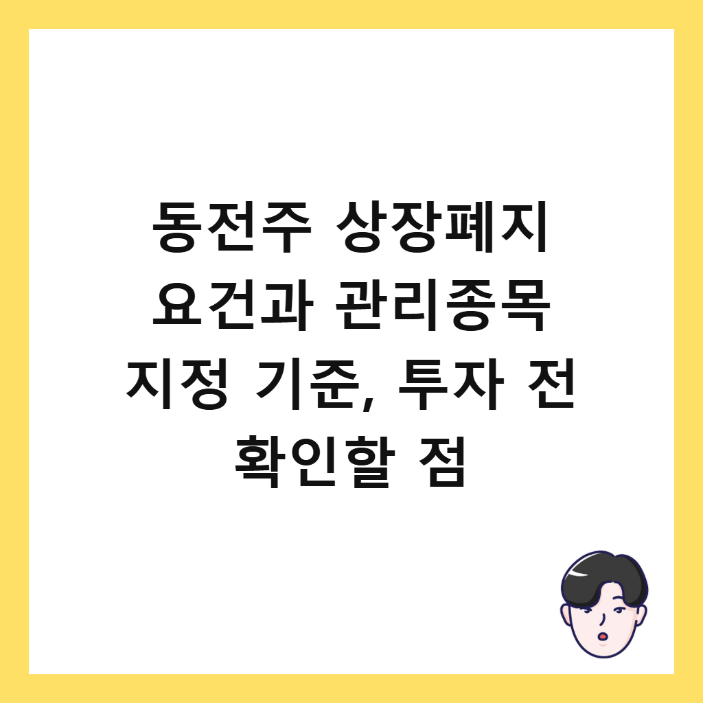 동전주 상장폐지와: 동전주 상장폐지 요건과 관리종목 지정 기준, 투자 전 확인할 점