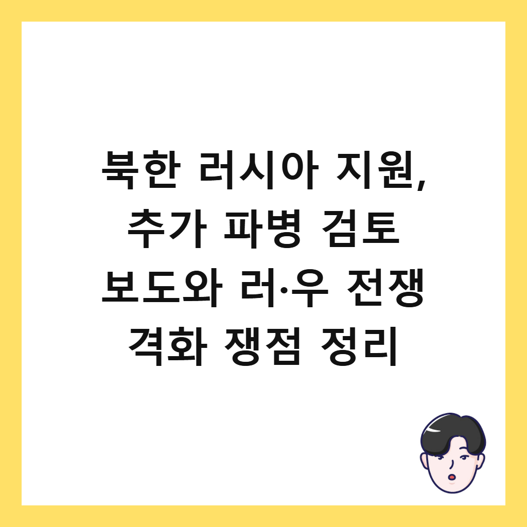 북한 러시아 지원에는: 북한 러시아 지원, 추가 파병 검토 보도와 러·우 전쟁 격화 쟁점 정리