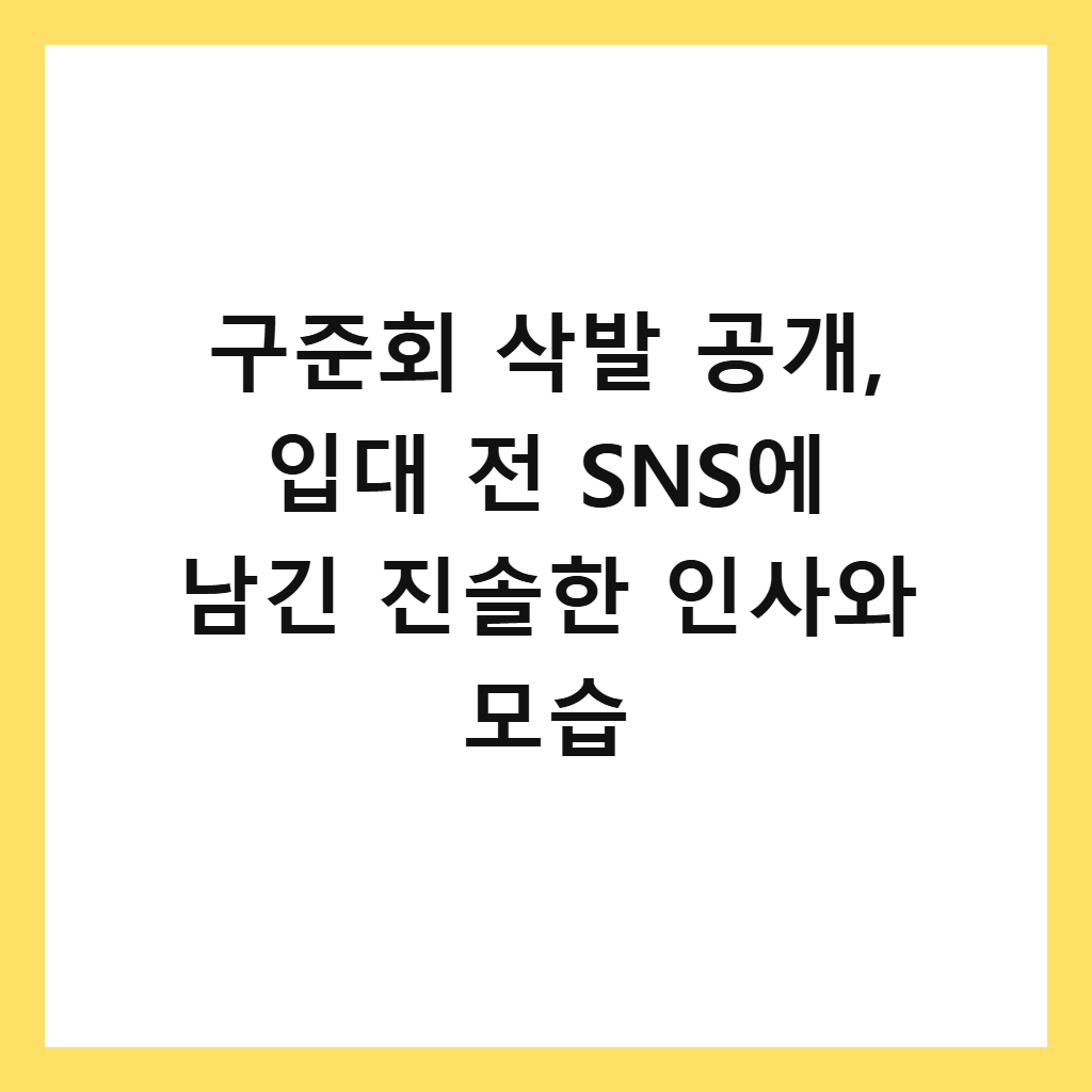 구준회 삭발 공개는: 구준회 삭발 공개, 입대 전 SNS에 남긴 진솔한 인사와 모습