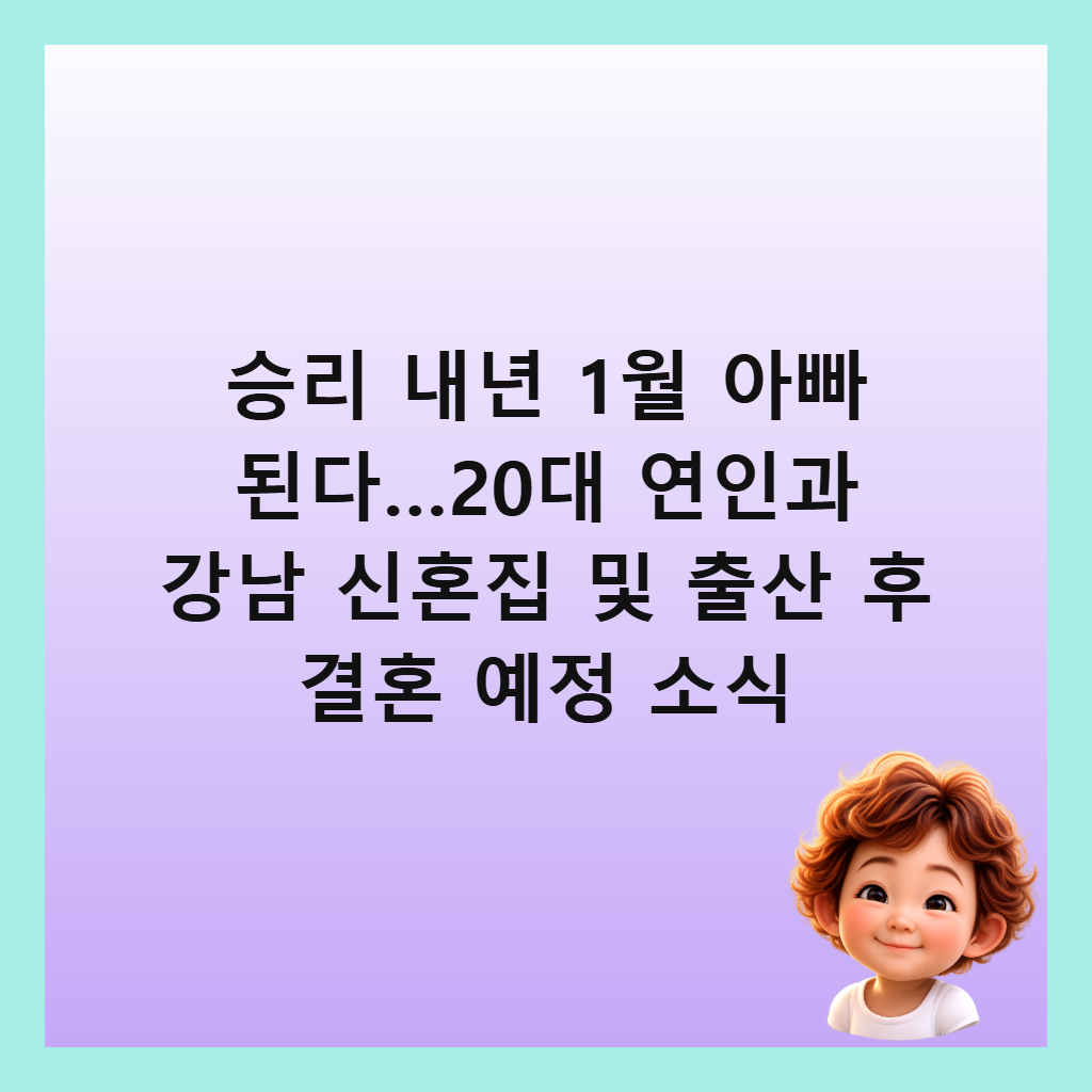 승리 내년 1월 아빠 된다…20대 연인과 강남 신혼집 및 출산 후 결혼 예정 소식