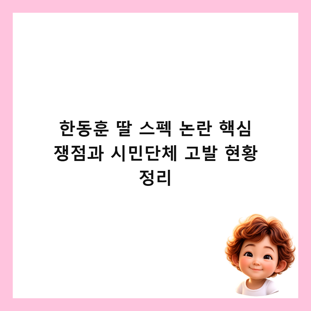 한동훈 딸 스펙 논란 핵심 쟁점과 시민단체 고발 현황 정리